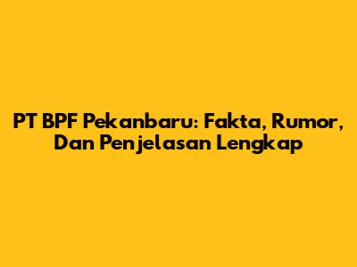 PT BPF Pekanbaru: Fakta, Rumor, Dan Penjelasan Lengkap