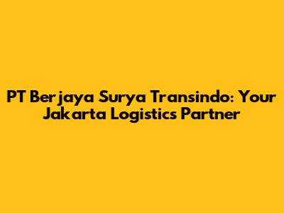 PT Berjaya Surya Transindo: Your Jakarta Logistics Partner