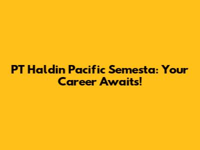 PT Haldin Pacific Semesta: Your Career Awaits!