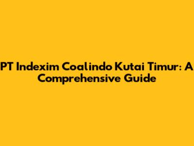 PT Indexim Coalindo Kutai Timur: A Comprehensive Guide
