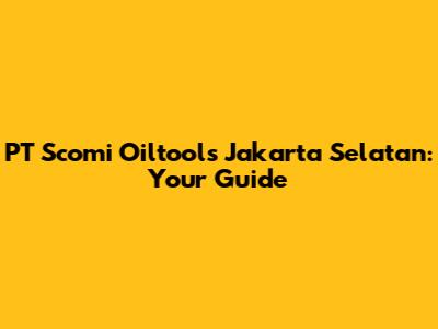 PT Scomi Oiltools Jakarta Selatan: Your Guide