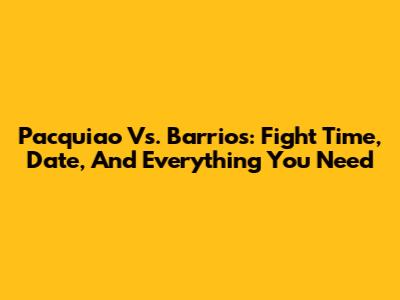 Pacquiao Vs. Barrios: Fight Time, Date, And Everything You Need