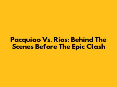 Pacquiao Vs. Rios: Behind The Scenes Before The Epic Clash