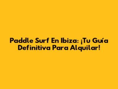 Paddle Surf En Ibiza: ¡Tu Guía Definitiva Para Alquilar!