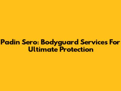 Padin Sero: Bodyguard Services For Ultimate Protection