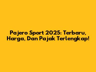 Pajero Sport 2025: Terbaru, Harga, Dan Pajak Terlengkap!