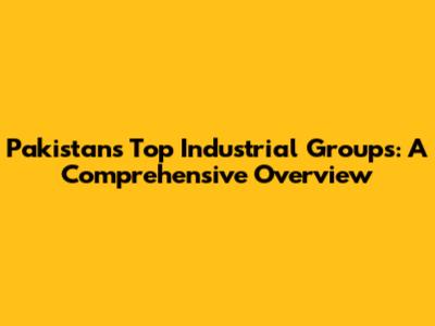 Pakistan's Top Industrial Groups: A Comprehensive Overview