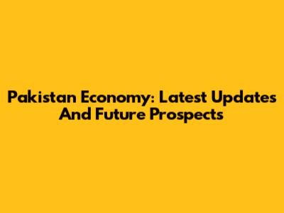 Pakistan Economy: Latest Updates And Future Prospects
