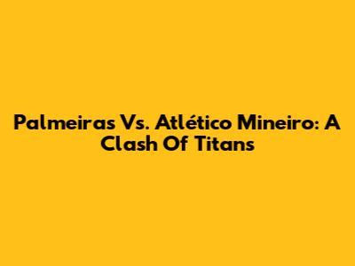 Palmeiras Vs. Atlético Mineiro: A Clash Of Titans