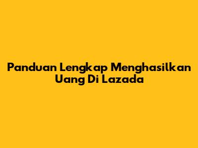 Panduan Lengkap Menghasilkan Uang Di Lazada