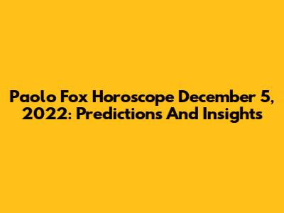 Paolo Fox Horoscope December 5, 2022: Predictions And Insights
