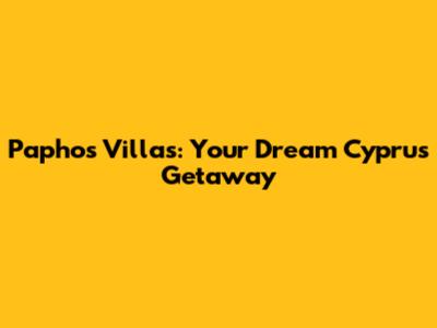 Paphos Villas: Your Dream Cyprus Getaway