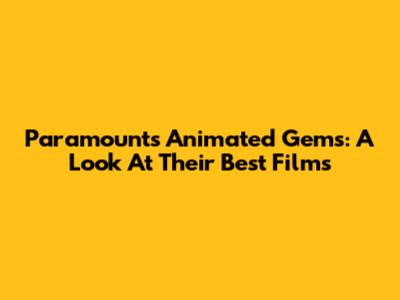 Paramount's Animated Gems: A Look At Their Best Films