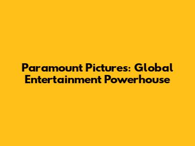 Paramount Pictures: Global Entertainment Powerhouse