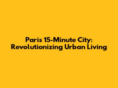 Paris' 15-Minute City: Revolutionizing Urban Living
