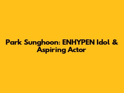 Park Sunghoon: ENHYPEN Idol & Aspiring Actor