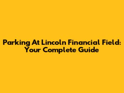 Parking At Lincoln Financial Field: Your Complete Guide
