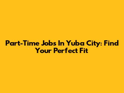 Part-Time Jobs In Yuba City: Find Your Perfect Fit