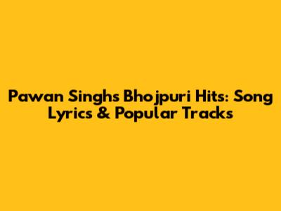 Pawan Singh's Bhojpuri Hits: Song Lyrics & Popular Tracks