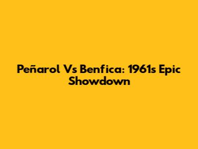 Peñarol Vs Benfica: 1961's Epic Showdown