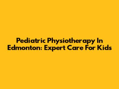 Pediatric Physiotherapy In Edmonton: Expert Care For Kids