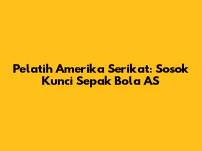 Pelatih Amerika Serikat: Sosok Kunci Sepak Bola AS