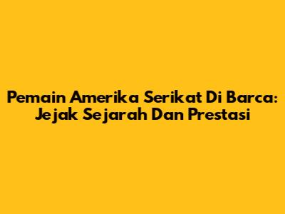 Pemain Amerika Serikat Di Barca: Jejak Sejarah Dan Prestasi