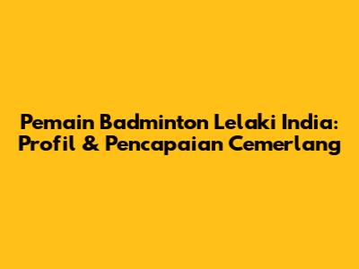Pemain Badminton Lelaki India: Profil & Pencapaian Cemerlang