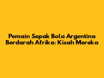 Pemain Sepak Bola Argentina Berdarah Afrika: Kisah Mereka