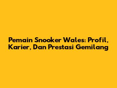 Pemain Snooker Wales: Profil, Karier, Dan Prestasi Gemilang