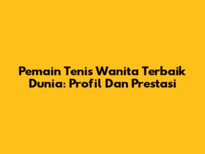 Pemain Tenis Wanita Terbaik Dunia: Profil Dan Prestasi