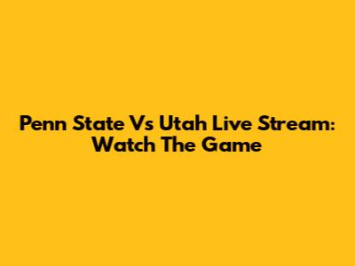Penn State Vs Utah Live Stream: Watch The Game