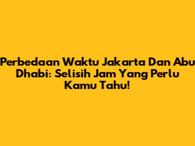 Perbedaan Waktu Jakarta Dan Abu Dhabi: Selisih Jam Yang Perlu Kamu Tahu!