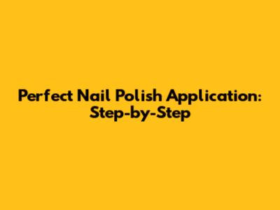 Perfect Nail Polish Application: Step-by-Step