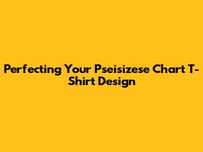 Perfecting Your Pseisizese Chart T-Shirt Design