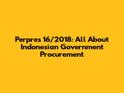 Perpres 16/2018: All About Indonesian Government Procurement