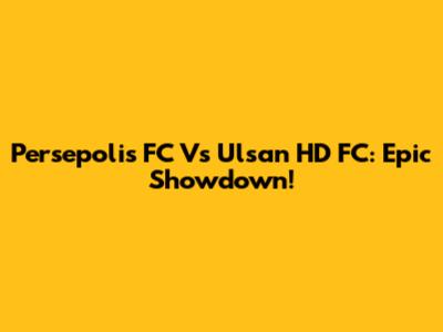 Persepolis FC Vs Ulsan HD FC: Epic Showdown!