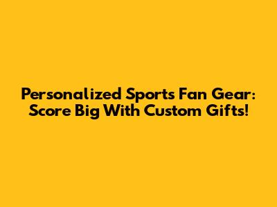 Personalized Sports Fan Gear: Score Big With Custom Gifts!