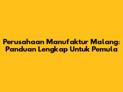 Perusahaan Manufaktur Malang: Panduan Lengkap Untuk Pemula