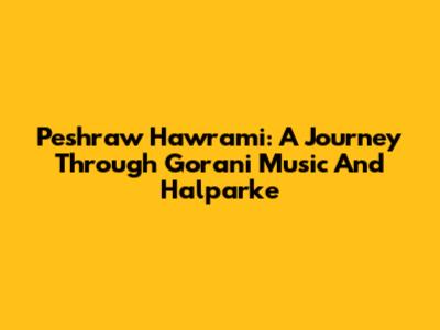 Peshraw Hawrami: A Journey Through Gorani Music And Halparke