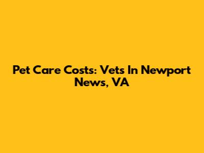 Pet Care Costs: Vets In Newport News, VA