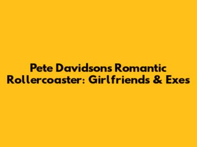 Pete Davidson's Romantic Rollercoaster: Girlfriends & Exes