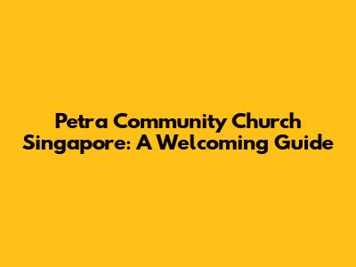 Petra Community Church Singapore: A Welcoming Guide