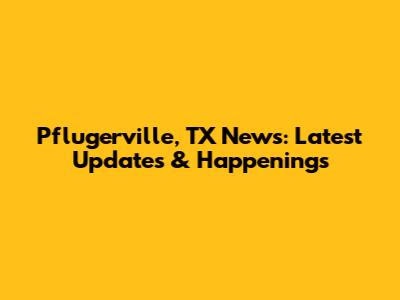 Pflugerville, TX News: Latest Updates & Happenings