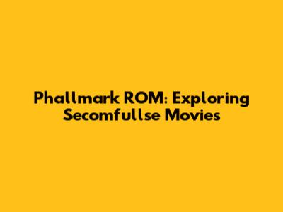 Phallmark ROM: Exploring Secomfullse Movies