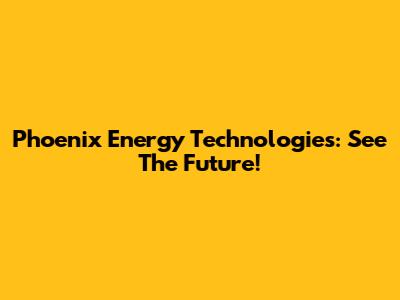 Phoenix Energy Technologies: See The Future!