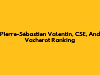 Pierre-Sébastien Valentin, CSE, And Vacherot Ranking