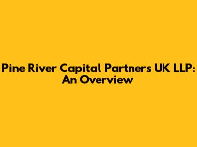 Pine River Capital Partners UK LLP: An Overview