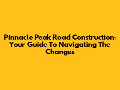 Pinnacle Peak Road Construction: Your Guide To Navigating The Changes