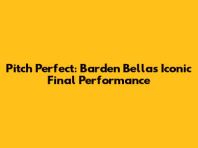 Pitch Perfect: Barden Bellas' Iconic Final Performance